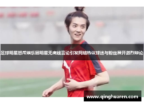 足球明星怒斥娱乐圈明星无底线言论引发网络热议球迷与粉丝展开激烈辩论