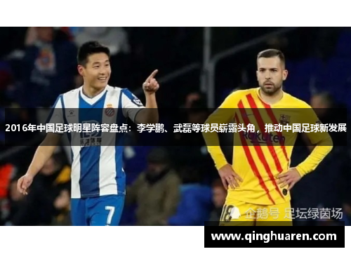 2016年中国足球明星阵容盘点：李学鹏、武磊等球员崭露头角，推动中国足球新发展