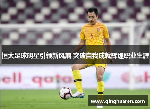恒太足球明星引领新风潮 突破自我成就辉煌职业生涯