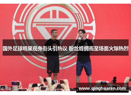 国外足球明星现身街头引热议 粉丝蜂拥而至场面火爆热烈