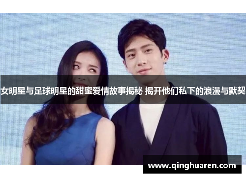 女明星与足球明星的甜蜜爱情故事揭秘 揭开他们私下的浪漫与默契