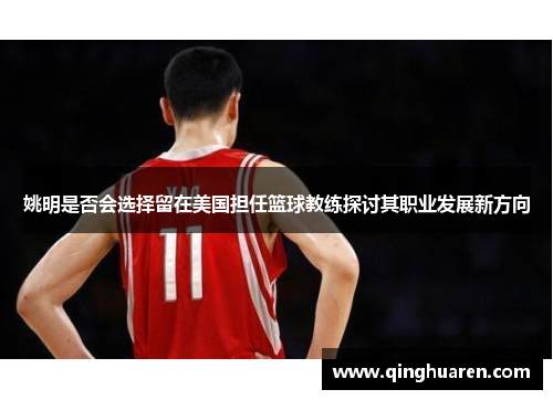 姚明是否会选择留在美国担任篮球教练探讨其职业发展新方向
