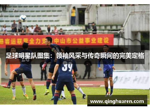 足球明星队图集：领袖风采与传奇瞬间的完美定格