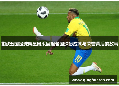 北欧五国足球明星风采展现各国球员成就与荣誉背后的故事