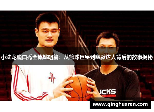 小沈龙脱口秀全集姚明篇：从篮球巨星到幽默达人背后的故事揭秘