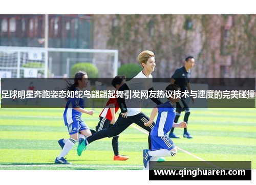 足球明星奔跑姿态如鸵鸟翩翩起舞引发网友热议技术与速度的完美碰撞