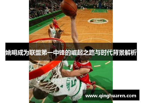 姚明成为联盟第一中锋的崛起之路与时代背景解析