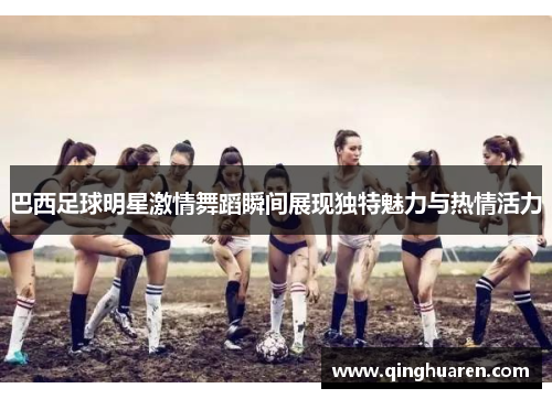 巴西足球明星激情舞蹈瞬间展现独特魅力与热情活力