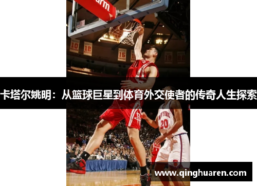 卡塔尔姚明：从篮球巨星到体育外交使者的传奇人生探索