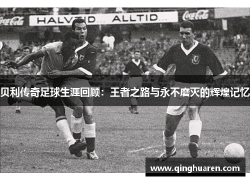贝利传奇足球生涯回顾：王者之路与永不磨灭的辉煌记忆