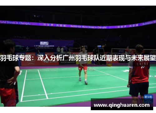 羽毛球专题：深入分析广州羽毛球队近期表现与未来展望