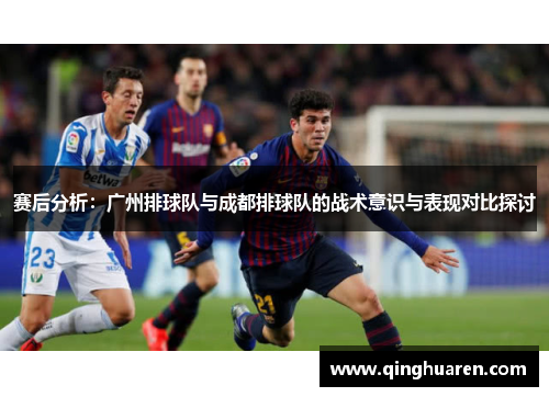 赛后分析：广州排球队与成都排球队的战术意识与表现对比探讨