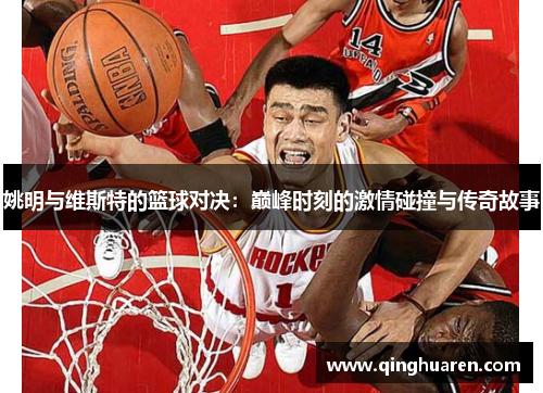 姚明与维斯特的篮球对决：巅峰时刻的激情碰撞与传奇故事
