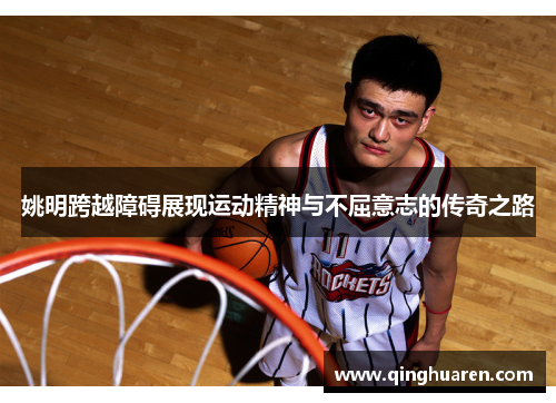 姚明跨越障碍展现运动精神与不屈意志的传奇之路