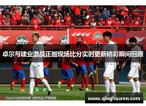 卓尔与建业激战正酣现场比分实时更新精彩瞬间回顾