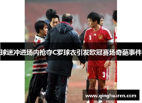 球迷冲进场内抢夺C罗球衣引发欧冠赛场奇葩事件