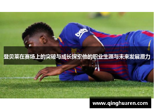 登贝莱在赛场上的突破与成长探索他的职业生涯与未来发展潜力