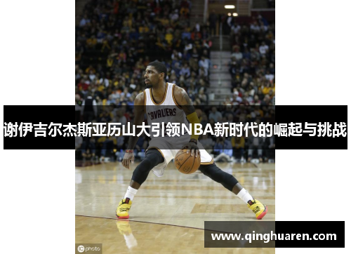 谢伊吉尔杰斯亚历山大引领NBA新时代的崛起与挑战